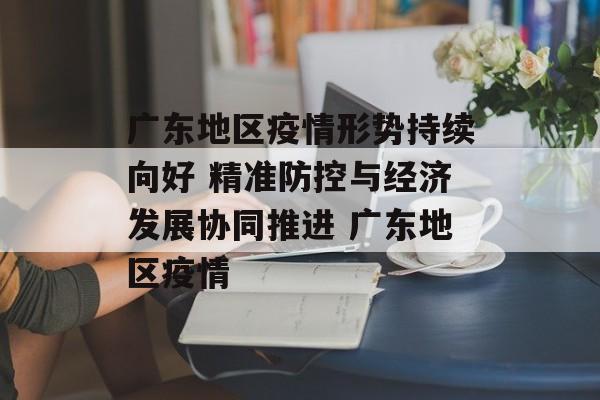 广东地区疫情形势持续向好 精准防控与经济发展协同推进 广东地区疫情